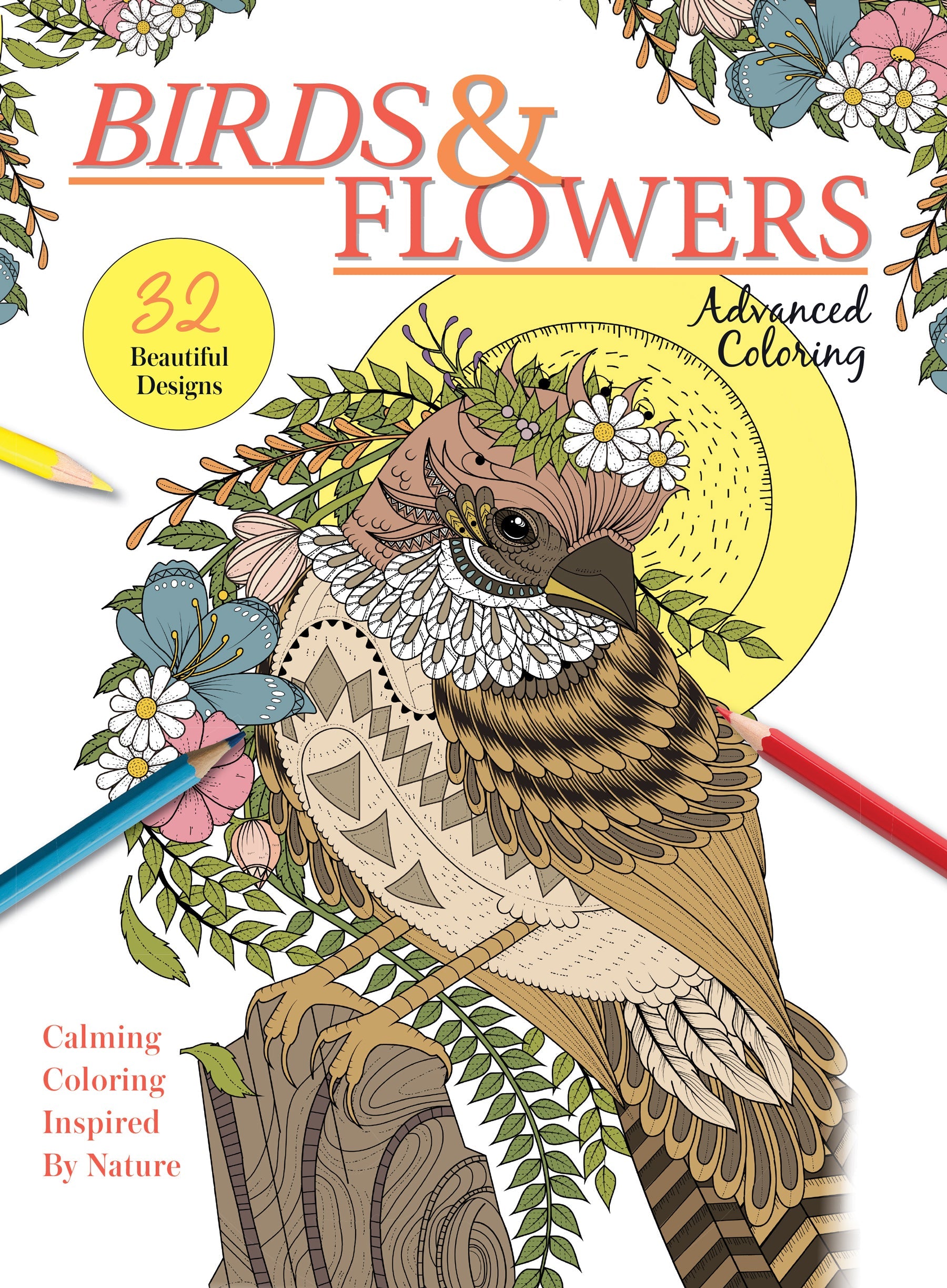 Advanced Coloring - Birds & Flowers: 32 Designs, Calming Adult Coloring Books Inspired By Nature, Interesting Facts, Boost Creativity, Relax, Unwind, Unplug, De-Stress, Self-Care, Draw, Tips & Tricks!